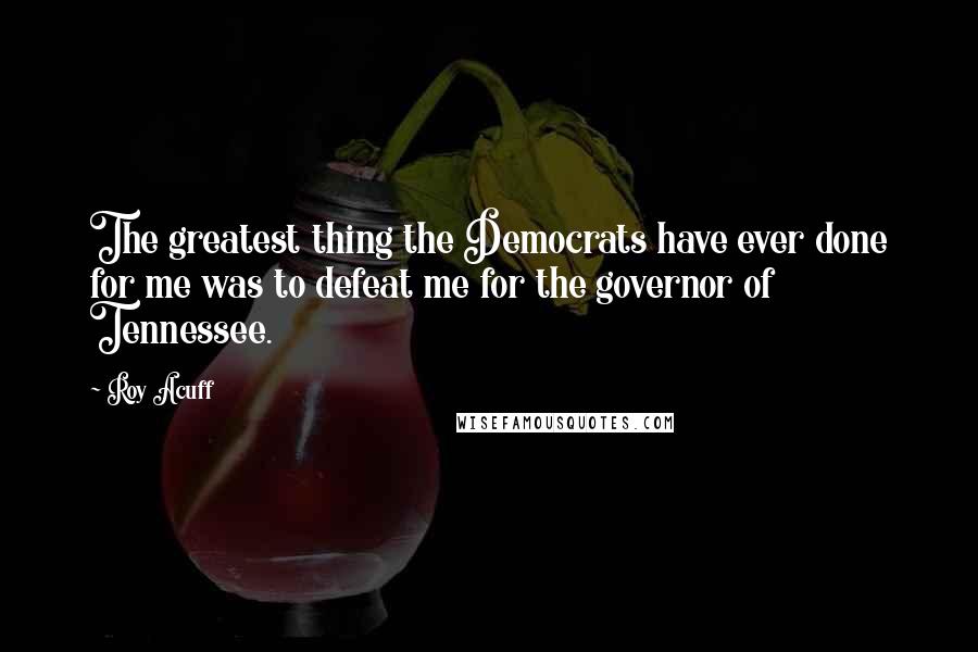 Roy Acuff Quotes: The greatest thing the Democrats have ever done for me was to defeat me for the governor of Tennessee.