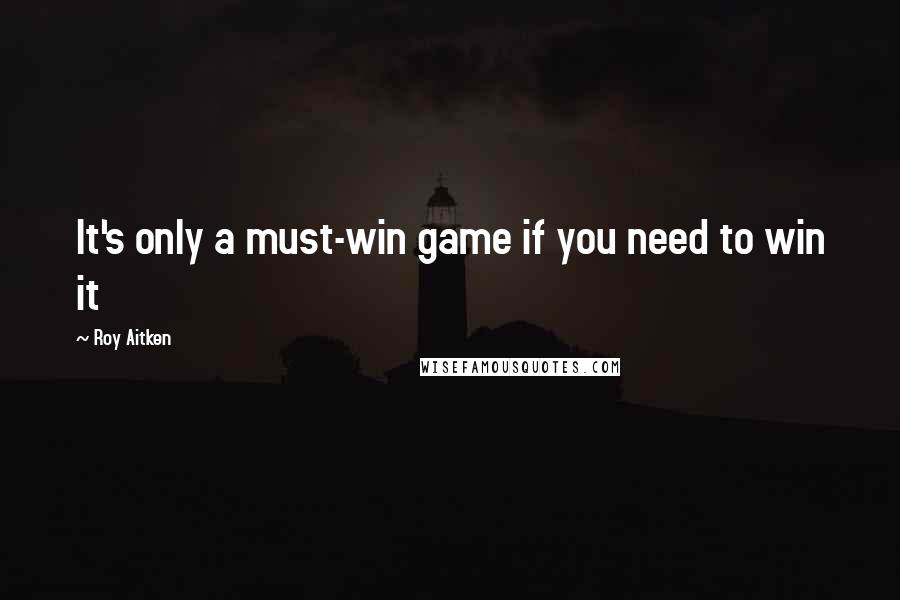 Roy Aitken Quotes: It's only a must-win game if you need to win it