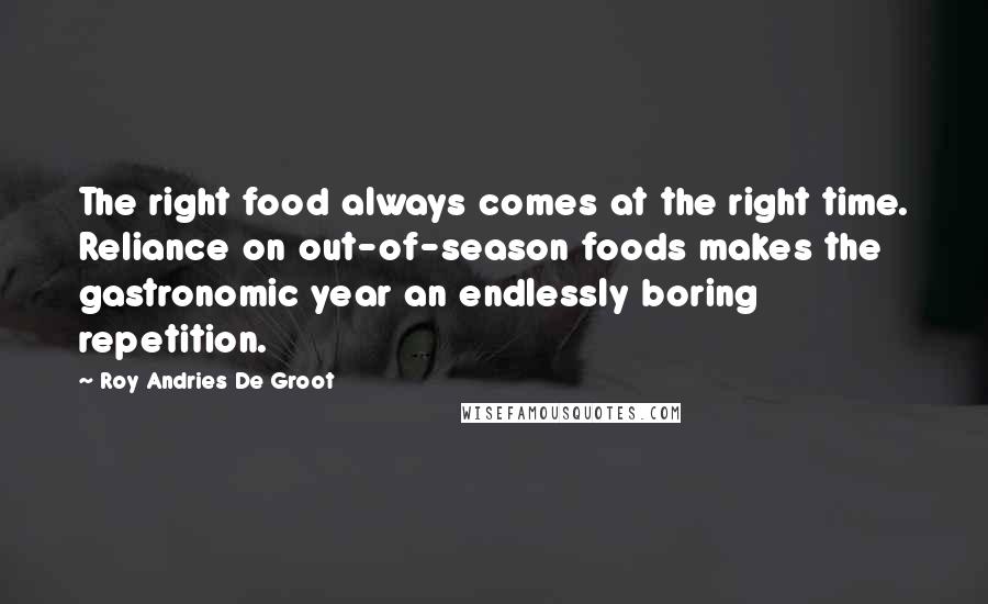 Roy Andries De Groot Quotes: The right food always comes at the right time. Reliance on out-of-season foods makes the gastronomic year an endlessly boring repetition.
