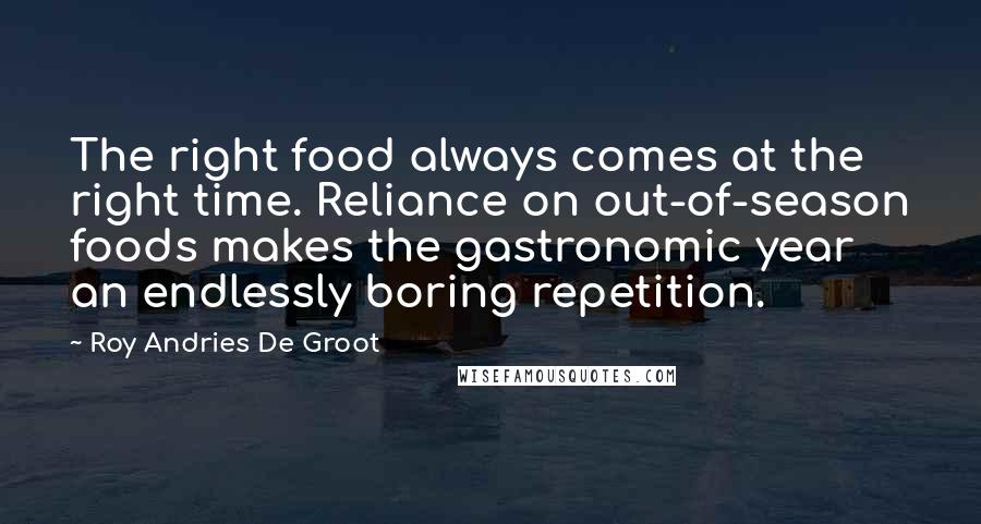 Roy Andries De Groot Quotes: The right food always comes at the right time. Reliance on out-of-season foods makes the gastronomic year an endlessly boring repetition.