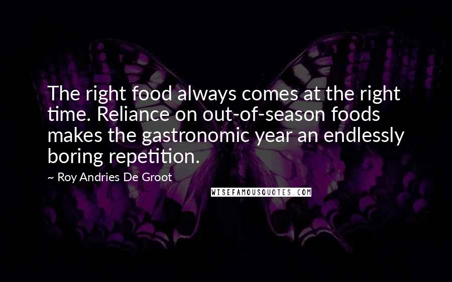 Roy Andries De Groot Quotes: The right food always comes at the right time. Reliance on out-of-season foods makes the gastronomic year an endlessly boring repetition.