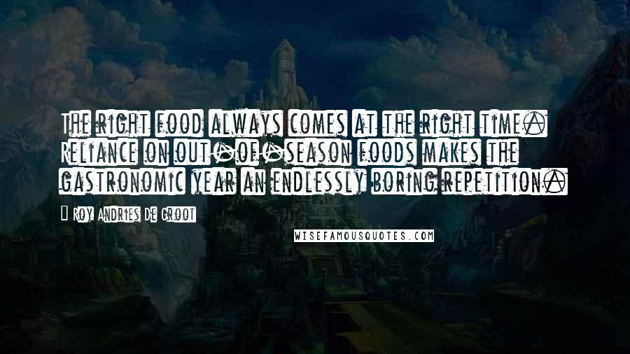 Roy Andries De Groot Quotes: The right food always comes at the right time. Reliance on out-of-season foods makes the gastronomic year an endlessly boring repetition.