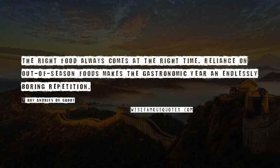 Roy Andries De Groot Quotes: The right food always comes at the right time. Reliance on out-of-season foods makes the gastronomic year an endlessly boring repetition.