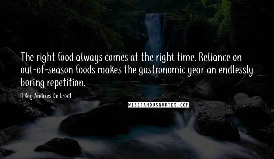 Roy Andries De Groot Quotes: The right food always comes at the right time. Reliance on out-of-season foods makes the gastronomic year an endlessly boring repetition.