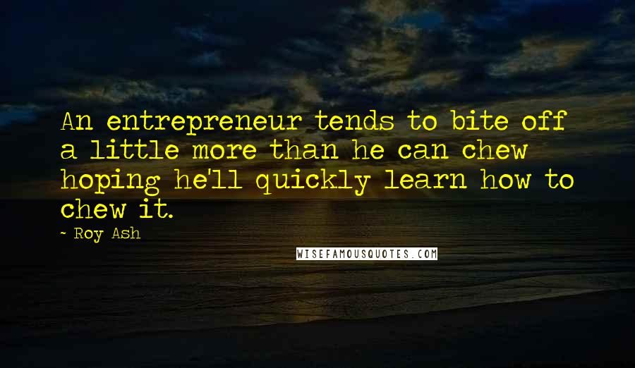 Roy Ash Quotes: An entrepreneur tends to bite off a little more than he can chew hoping he'll quickly learn how to chew it.