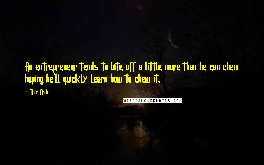 Roy Ash Quotes: An entrepreneur tends to bite off a little more than he can chew hoping he'll quickly learn how to chew it.
