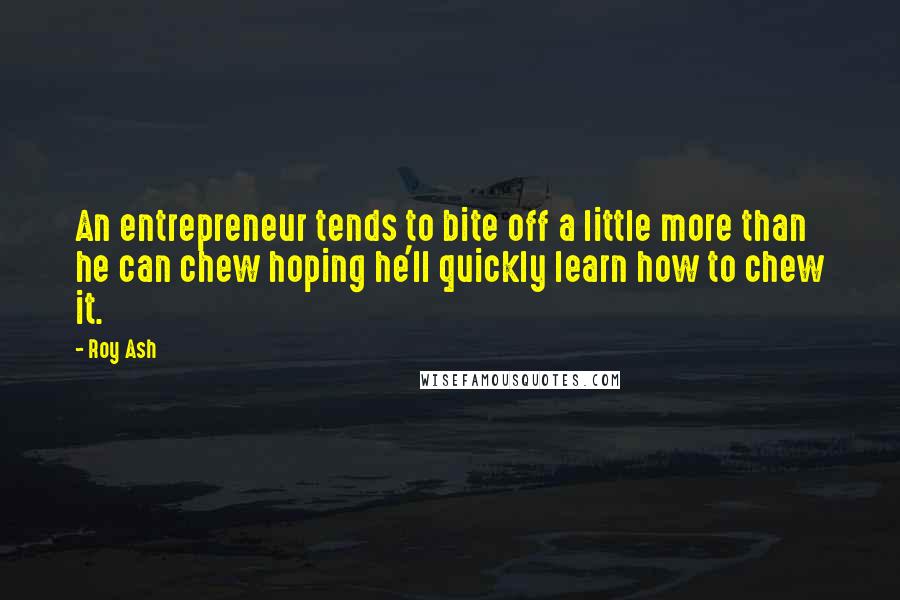Roy Ash Quotes: An entrepreneur tends to bite off a little more than he can chew hoping he'll quickly learn how to chew it.