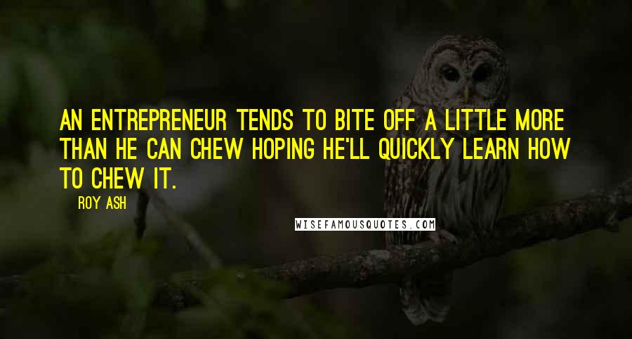 Roy Ash Quotes: An entrepreneur tends to bite off a little more than he can chew hoping he'll quickly learn how to chew it.