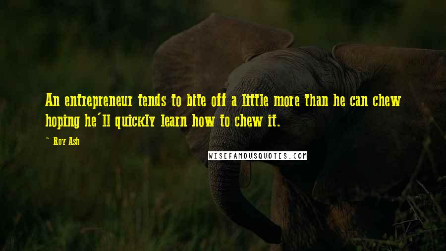 Roy Ash Quotes: An entrepreneur tends to bite off a little more than he can chew hoping he'll quickly learn how to chew it.