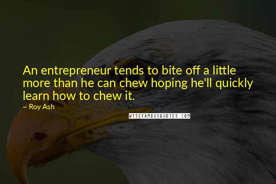 Roy Ash Quotes: An entrepreneur tends to bite off a little more than he can chew hoping he'll quickly learn how to chew it.