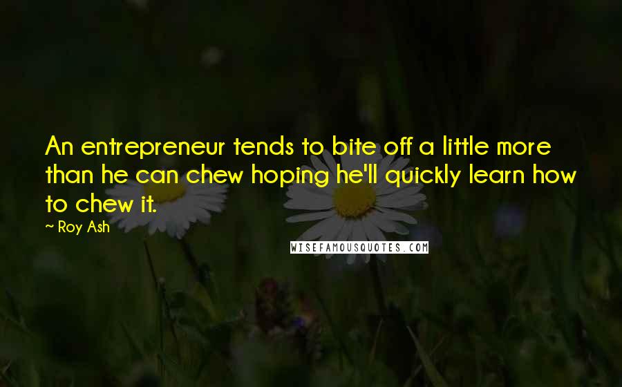 Roy Ash Quotes: An entrepreneur tends to bite off a little more than he can chew hoping he'll quickly learn how to chew it.