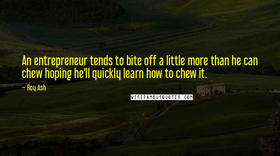 Roy Ash Quotes: An entrepreneur tends to bite off a little more than he can chew hoping he'll quickly learn how to chew it.