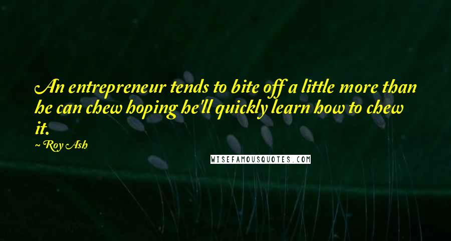 Roy Ash Quotes: An entrepreneur tends to bite off a little more than he can chew hoping he'll quickly learn how to chew it.