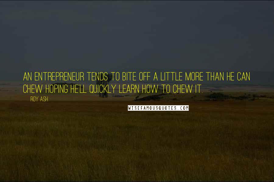Roy Ash Quotes: An entrepreneur tends to bite off a little more than he can chew hoping he'll quickly learn how to chew it.