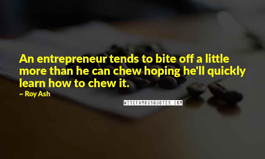 Roy Ash Quotes: An entrepreneur tends to bite off a little more than he can chew hoping he'll quickly learn how to chew it.