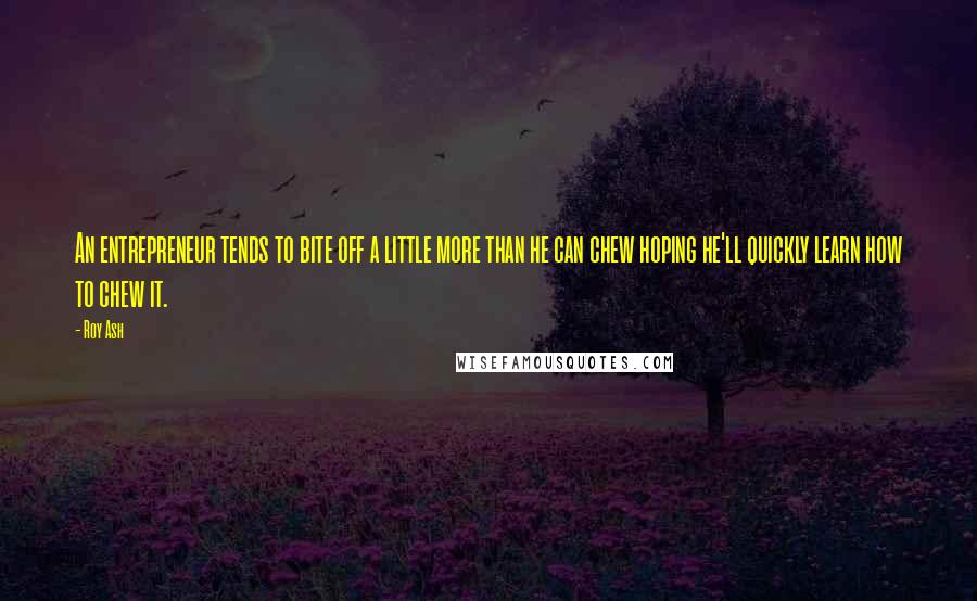 Roy Ash Quotes: An entrepreneur tends to bite off a little more than he can chew hoping he'll quickly learn how to chew it.