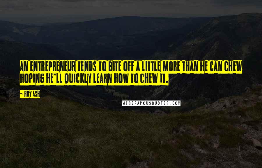 Roy Ash Quotes: An entrepreneur tends to bite off a little more than he can chew hoping he'll quickly learn how to chew it.