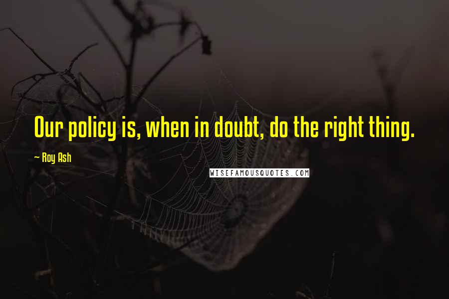 Roy Ash Quotes: Our policy is, when in doubt, do the right thing.