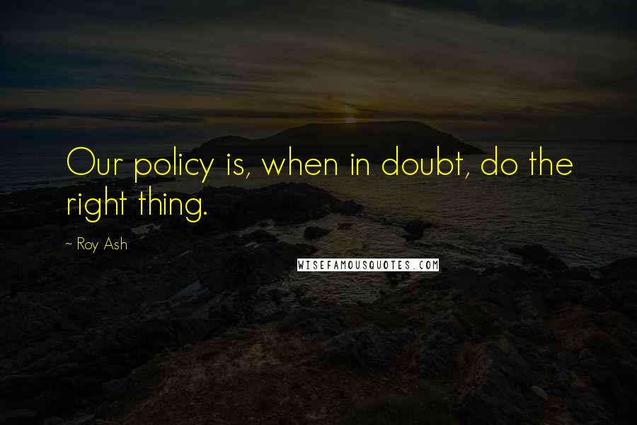 Roy Ash Quotes: Our policy is, when in doubt, do the right thing.