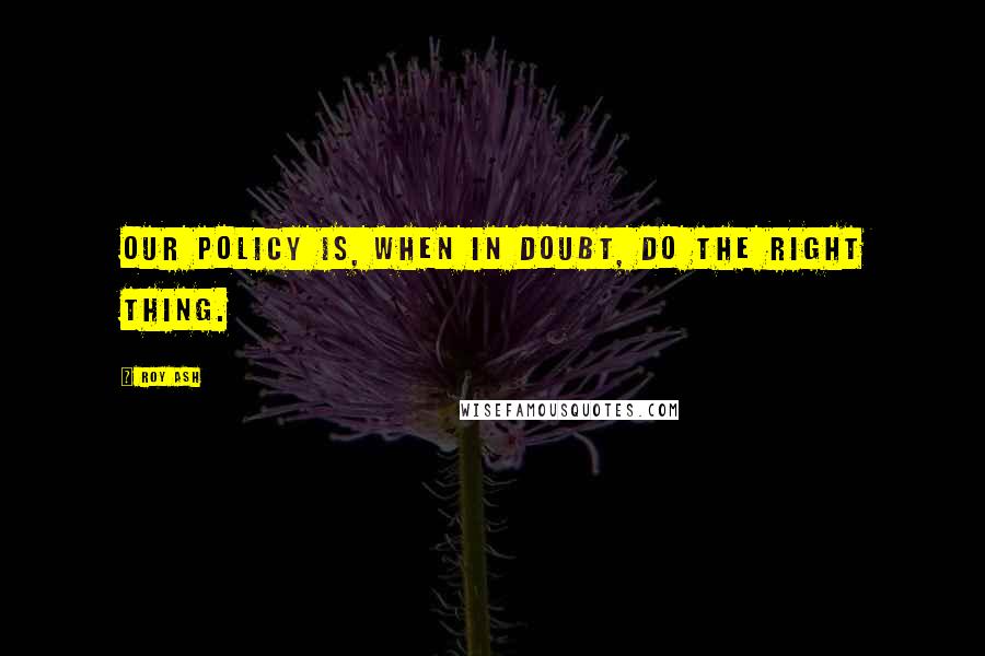 Roy Ash Quotes: Our policy is, when in doubt, do the right thing.