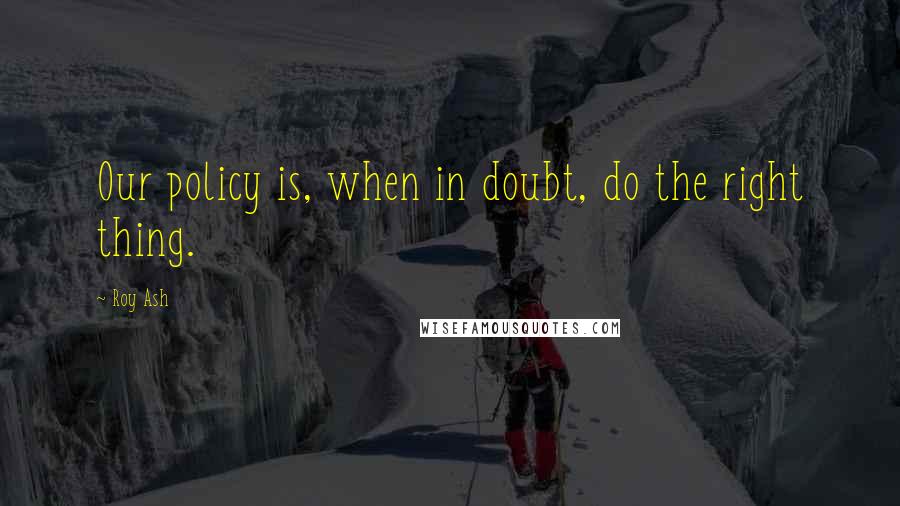 Roy Ash Quotes: Our policy is, when in doubt, do the right thing.