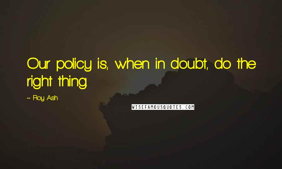 Roy Ash Quotes: Our policy is, when in doubt, do the right thing.