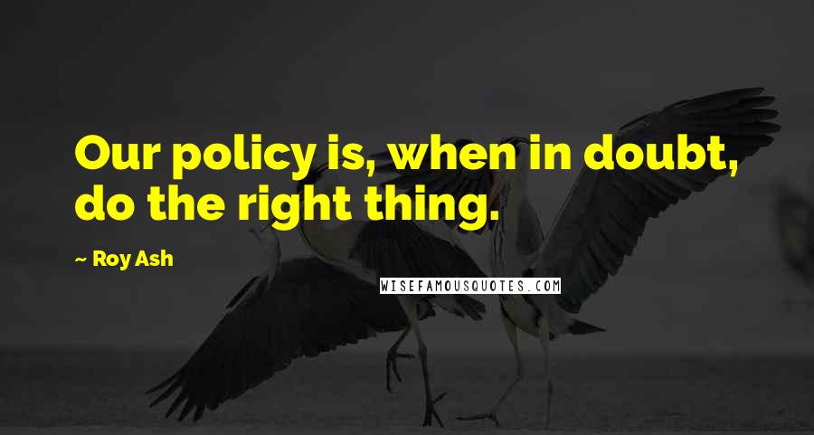 Roy Ash Quotes: Our policy is, when in doubt, do the right thing.