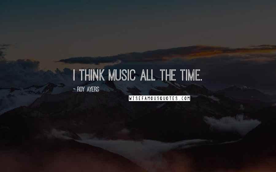 Roy Ayers Quotes: I think music all the time.