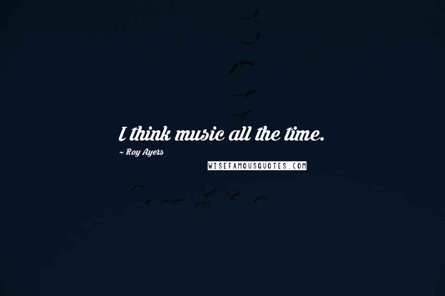 Roy Ayers Quotes: I think music all the time.