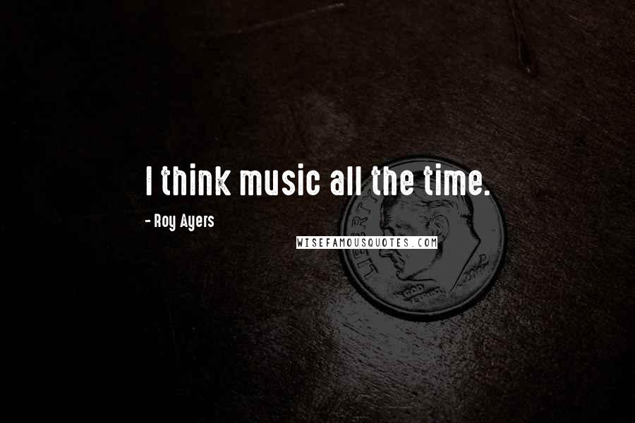 Roy Ayers Quotes: I think music all the time.