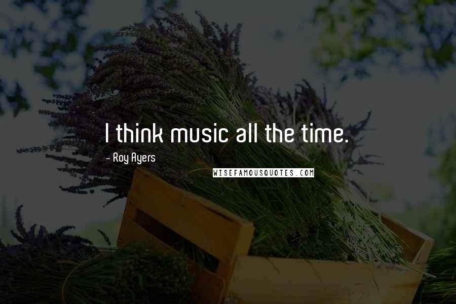 Roy Ayers Quotes: I think music all the time.