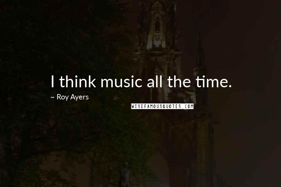 Roy Ayers Quotes: I think music all the time.