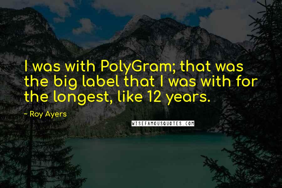 Roy Ayers Quotes: I was with PolyGram; that was the big label that I was with for the longest, like 12 years.