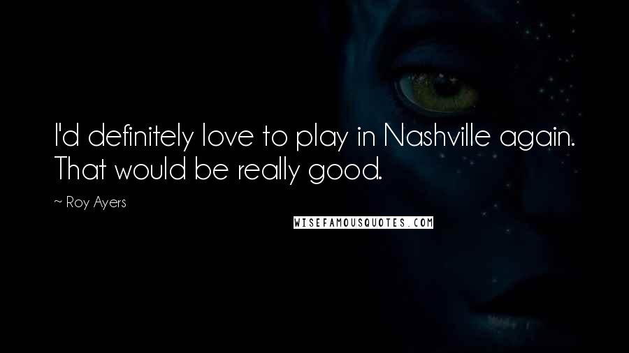 Roy Ayers Quotes: I'd definitely love to play in Nashville again. That would be really good.