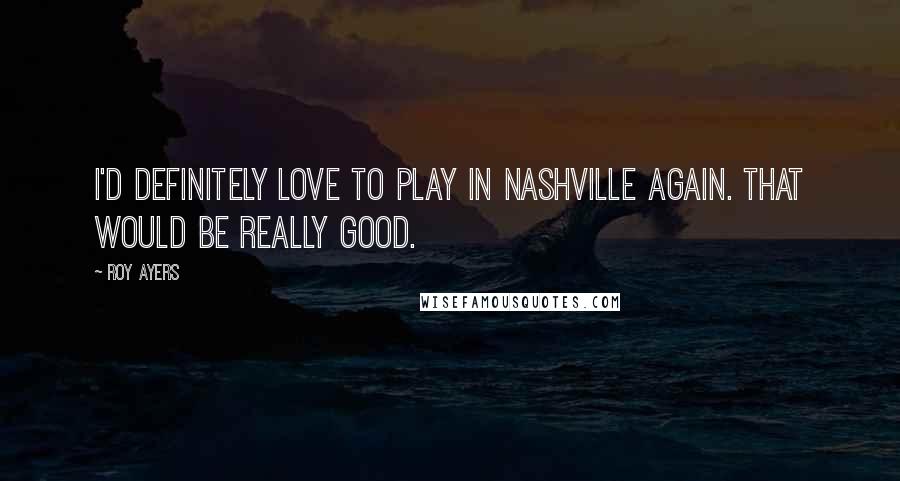 Roy Ayers Quotes: I'd definitely love to play in Nashville again. That would be really good.