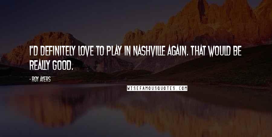 Roy Ayers Quotes: I'd definitely love to play in Nashville again. That would be really good.