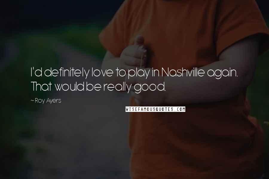 Roy Ayers Quotes: I'd definitely love to play in Nashville again. That would be really good.