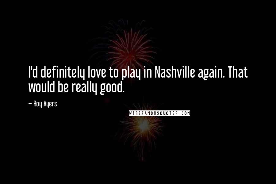 Roy Ayers Quotes: I'd definitely love to play in Nashville again. That would be really good.