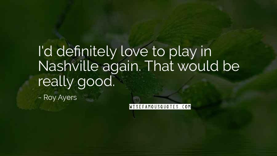 Roy Ayers Quotes: I'd definitely love to play in Nashville again. That would be really good.