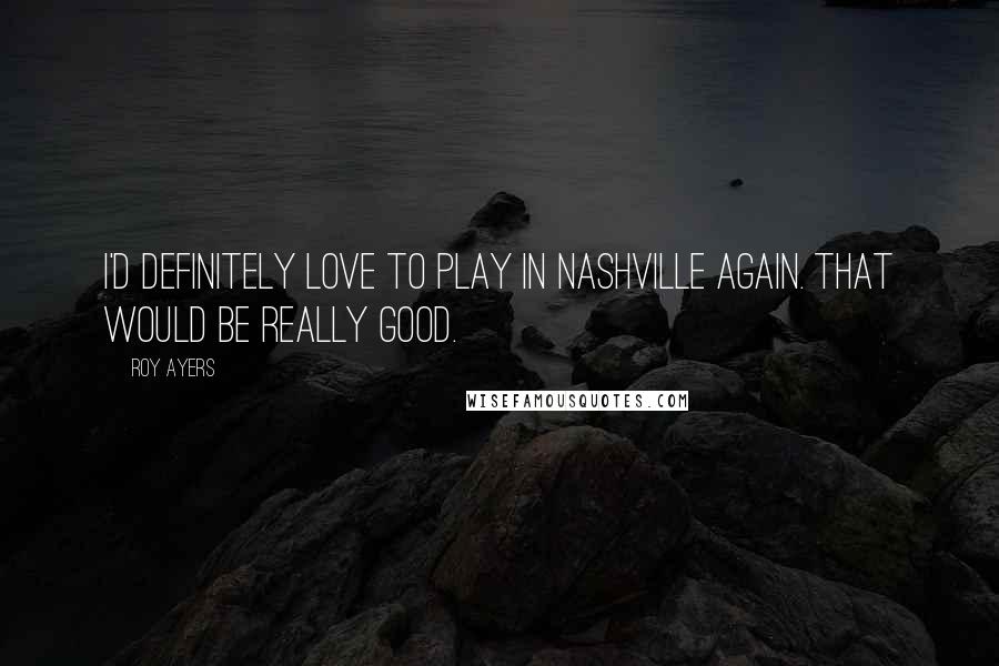 Roy Ayers Quotes: I'd definitely love to play in Nashville again. That would be really good.