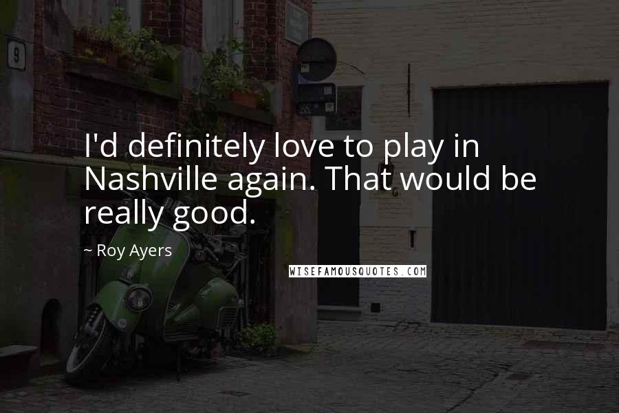 Roy Ayers Quotes: I'd definitely love to play in Nashville again. That would be really good.