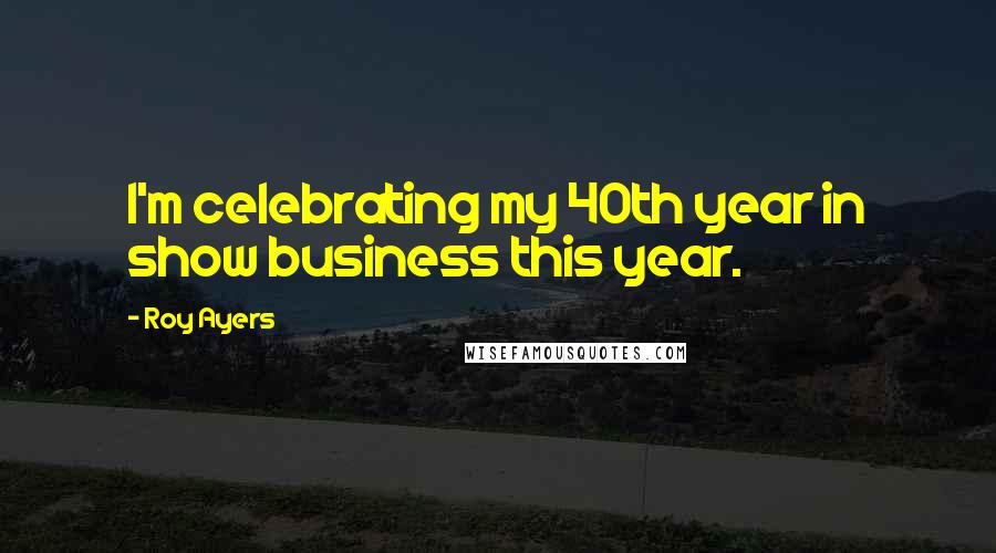 Roy Ayers Quotes: I'm celebrating my 40th year in show business this year.