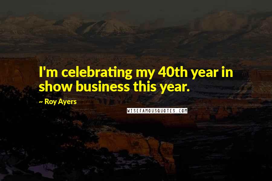 Roy Ayers Quotes: I'm celebrating my 40th year in show business this year.