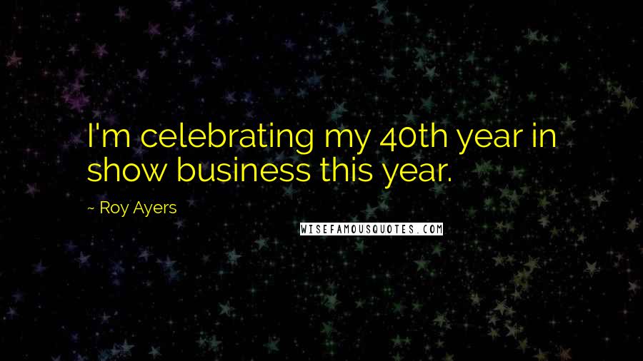 Roy Ayers Quotes: I'm celebrating my 40th year in show business this year.