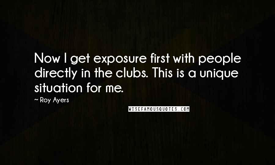 Roy Ayers Quotes: Now I get exposure first with people directly in the clubs. This is a unique situation for me.