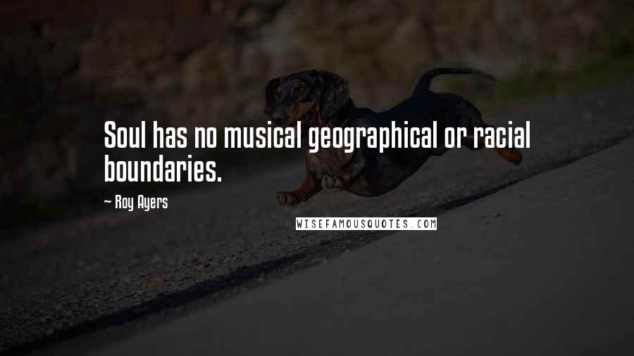 Roy Ayers Quotes: Soul has no musical geographical or racial boundaries.