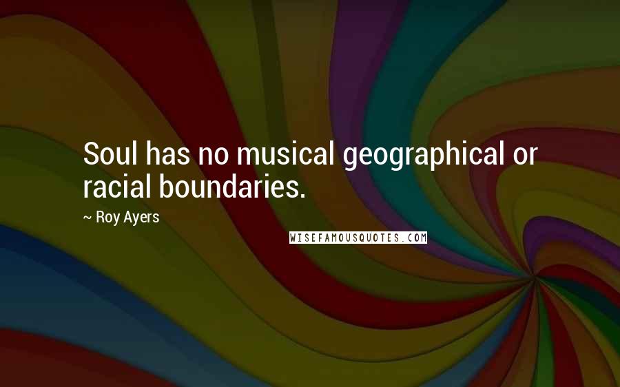 Roy Ayers Quotes: Soul has no musical geographical or racial boundaries.