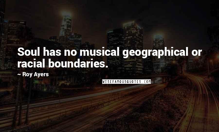 Roy Ayers Quotes: Soul has no musical geographical or racial boundaries.