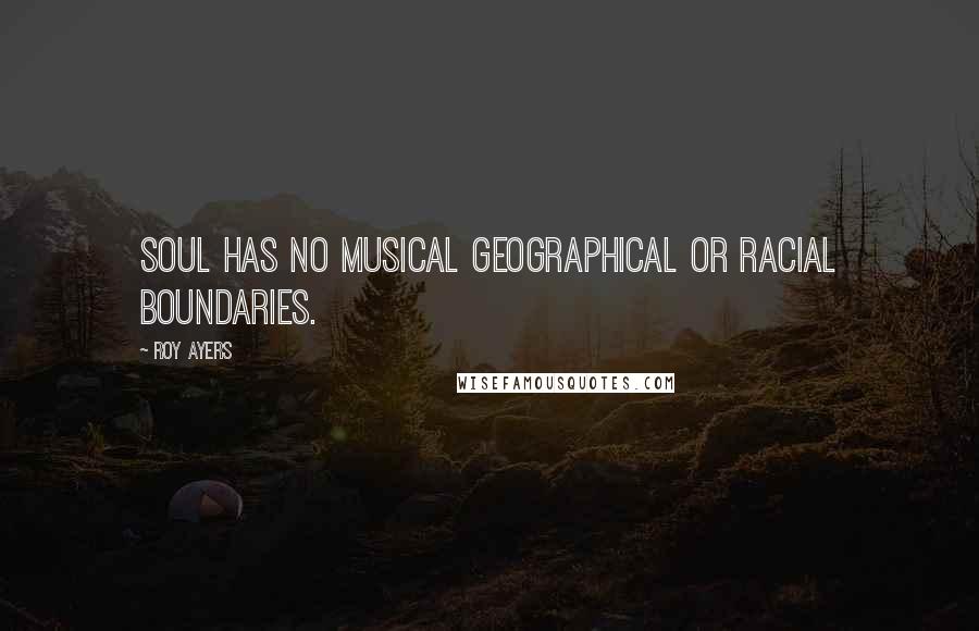 Roy Ayers Quotes: Soul has no musical geographical or racial boundaries.