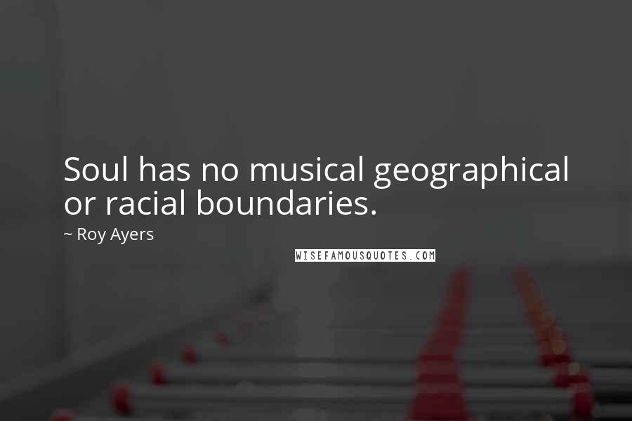 Roy Ayers Quotes: Soul has no musical geographical or racial boundaries.